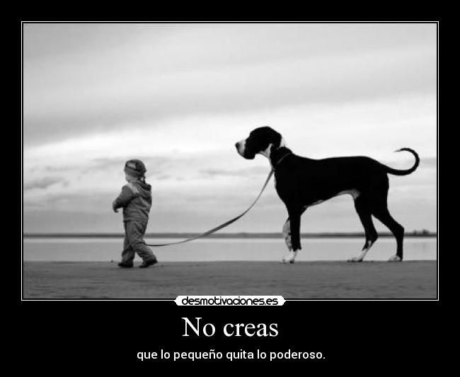 No creas - que lo pequeño quita lo poderoso.