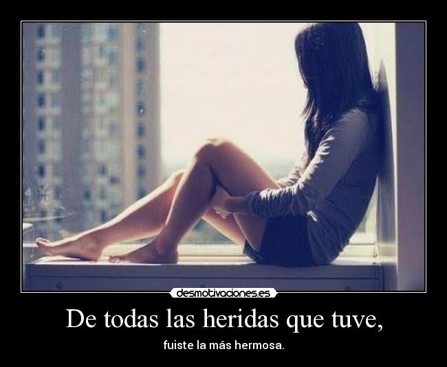 De todas las heridas que tuve, - fuiste la más hermosa.