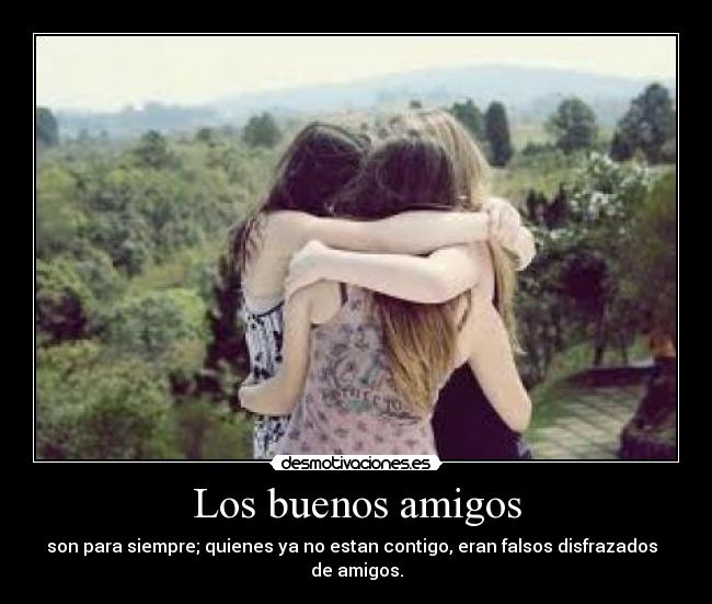 Los buenos amigos - son para siempre; quienes ya no estan contigo, eran falsos disfrazados
de amigos.