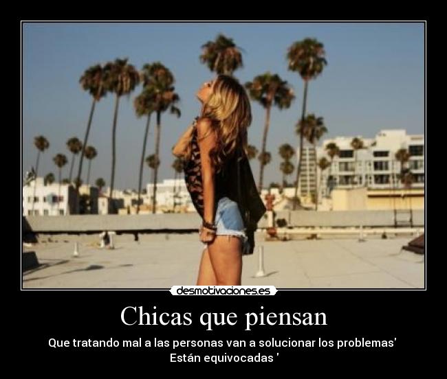 Chicas que piensan - Que tratando mal a las personas van a solucionar los problemas
Están equivocadas