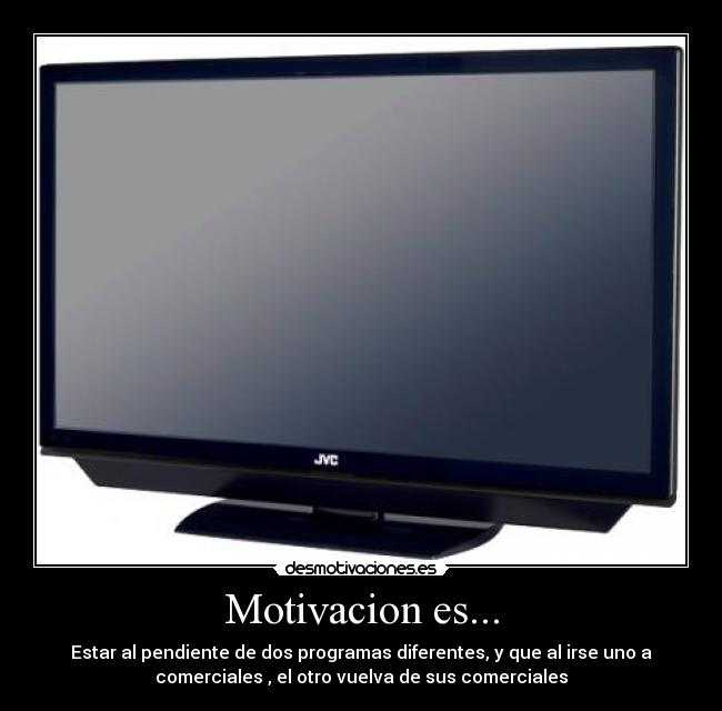 Motivacion es... - Estar al pendiente de dos programas diferentes, y que al irse uno a
comerciales , el otro vuelva de sus comerciales