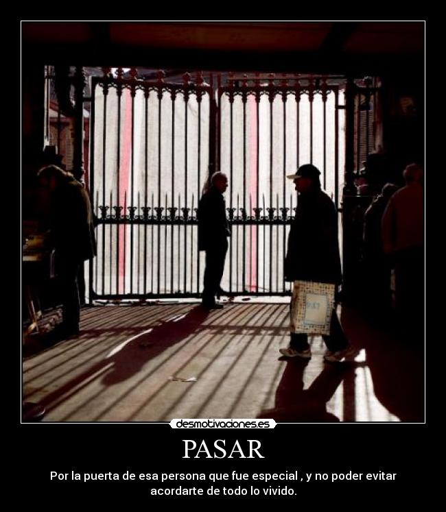 PASAR - Por la puerta de esa persona que fue especial , y no poder evitar
acordarte de todo lo vivido.
