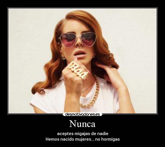 Nunca - aceptes migajas de nadie
Hemos nacido mujeres... no hormigas