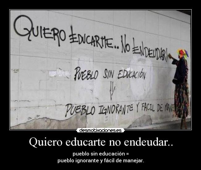 Quiero educarte no endeudar.. - pueblo sin educación =
pueblo ignorante y fácil de manejar.
