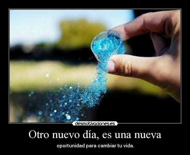 Otro nuevo día, es una nueva - oportunidad para cambiar tu vida.
