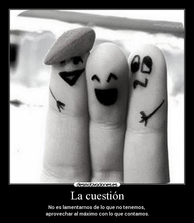 La cuestión - No es lamentarnos de lo que no tenemos,
aprovechar al máximo con lo que contamos.