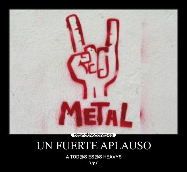 UN FUERTE APLAUSO - A TOD@S ES@S HEAVYS
\m/