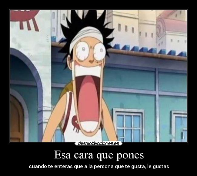 Esa cara que pones - cuando te enteras que a la persona que te gusta, le gustas