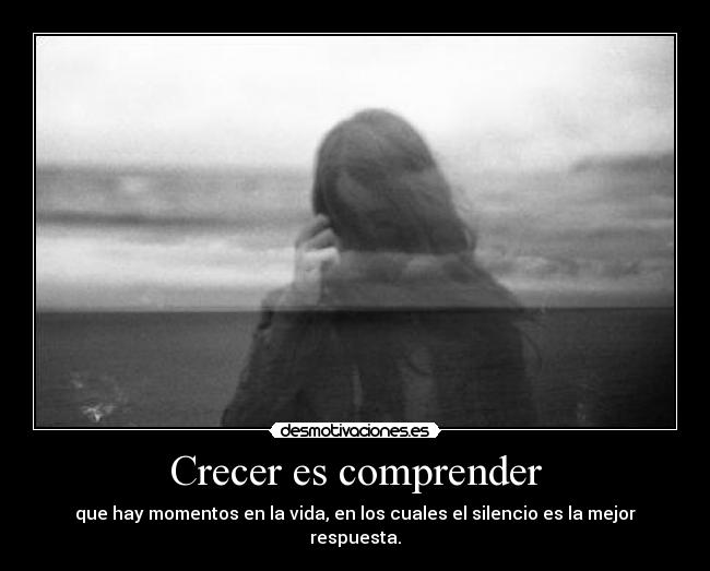 Crecer es comprender - que hay momentos en la vida, en los cuales el silencio es la mejor respuesta.
