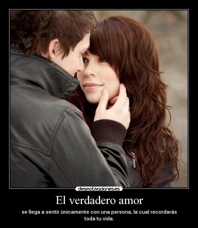 El verdadero amor - se llega a sentir únicamente con una persona, la cual recordarás toda tu vida.