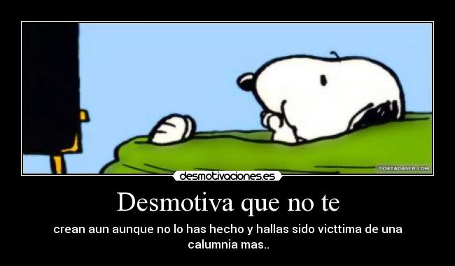 Desmotiva que no te - crean aun aunque no lo has hecho y hallas sido victtima de una calumnia mas..