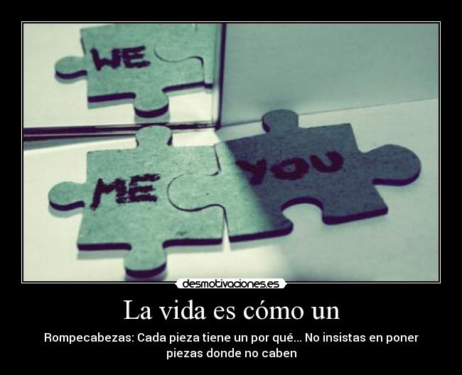 La vida es cómo un - Rompecabezas: Cada pieza tiene un por qué... No insistas en poner
piezas donde no caben