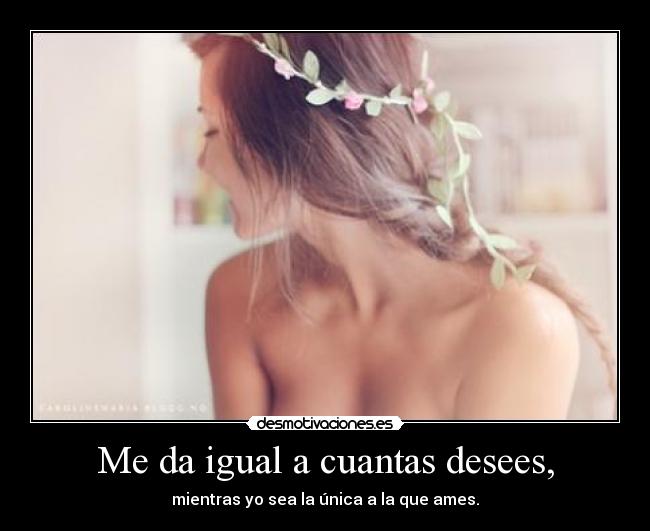 Me da igual a cuantas desees, - mientras yo sea la única a la que ames.