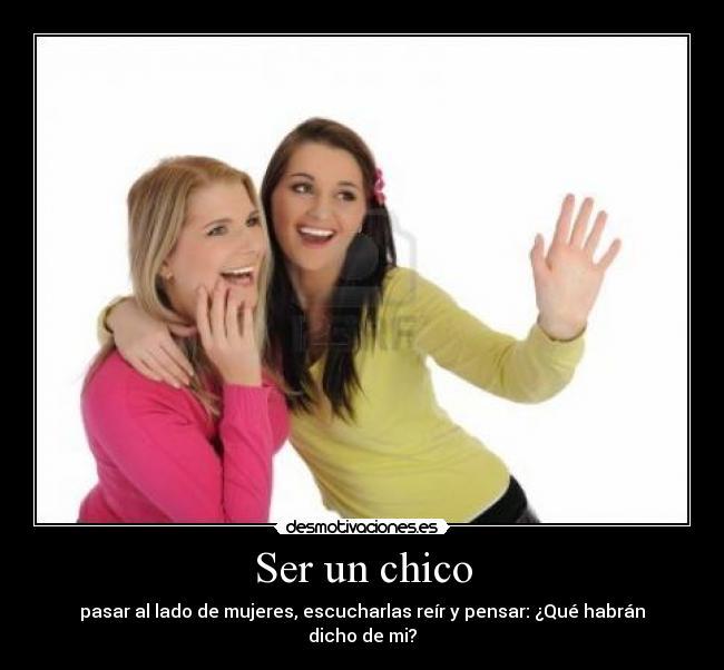 Ser un chico - pasar al lado de mujeres, escucharlas reír y pensar: ¿Qué habrán dicho de mi?