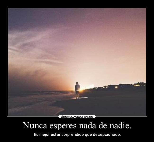 Nunca esperes nada de nadie. - Es mejor estar sorprendido que decepcionado.