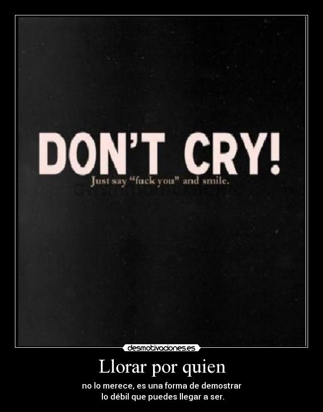 Llorar por quien - no lo merece, es una forma de demostrar
lo débil que puedes llegar a ser.