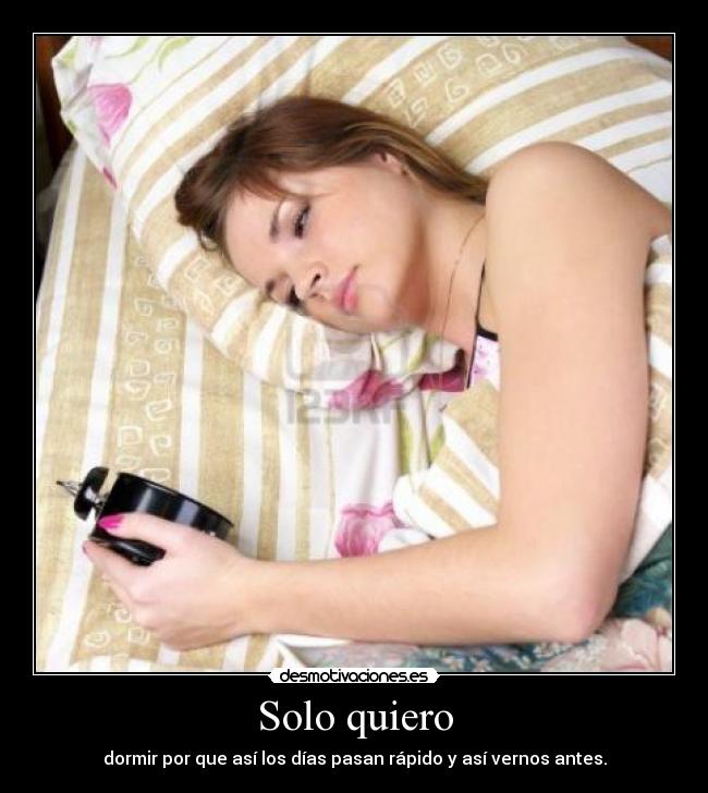 Solo quiero - dormir por que así los días pasan rápido y así vernos antes.