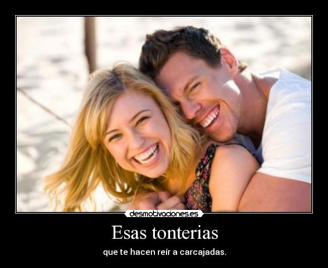 Esas tonterias - que te hacen reír a carcajadas.