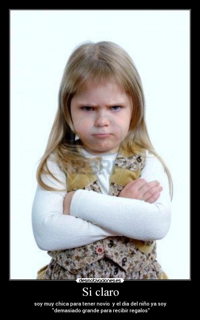Si claro - soy muy chica para tener novio y el dia del niño ya soy
demasiado grande para recibir regalos