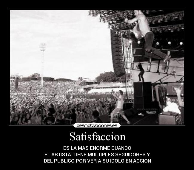 Satisfaccion - ES LA MAS ENORME CUANDO
EL ARTISTA TIENE MULTIPLES SEGUIDORES Y
DEL PUBLICO POR VER A SU IDOLO EN ACCION