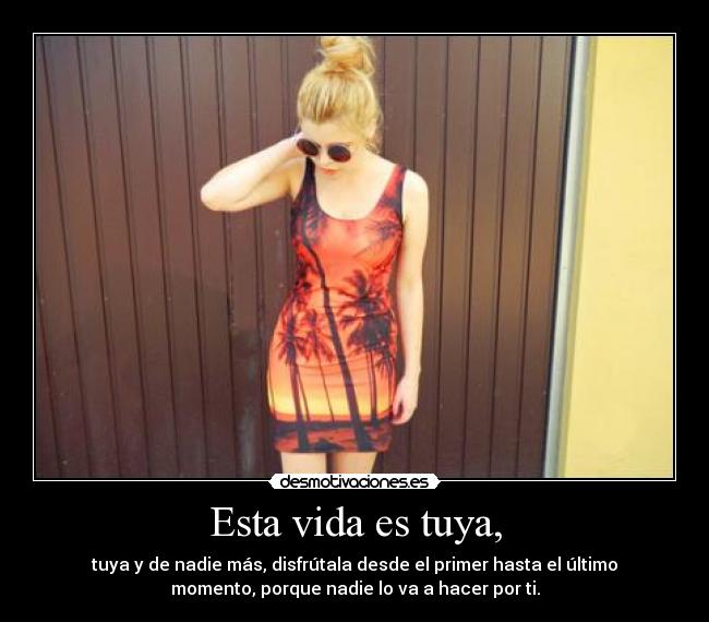 Esta vida es tuya, - tuya y de nadie más, disfrútala desde el primer hasta el último
momento, porque nadie lo va a hacer por ti.