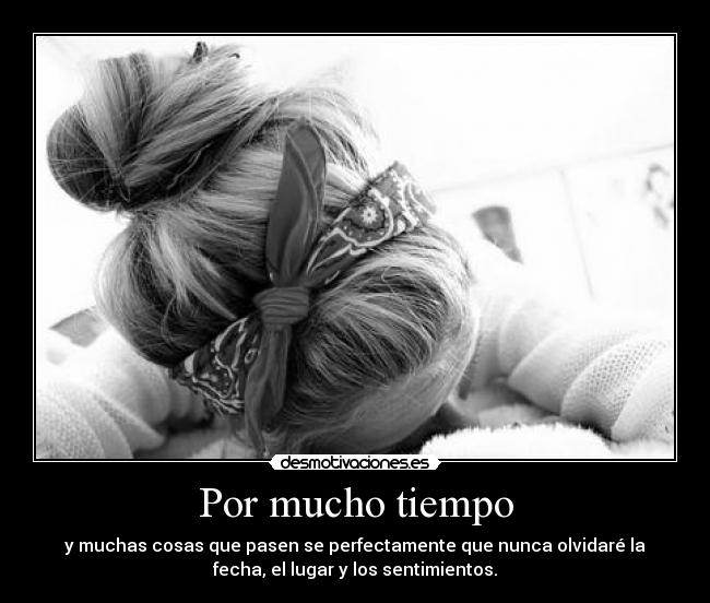 Por mucho tiempo - y muchas cosas que pasen se perfectamente que nunca olvidaré la
fecha, el lugar y los sentimientos.