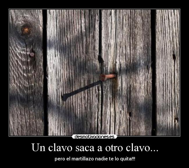 Un clavo saca a otro clavo... - pero el martillazo nadie te lo quita!!!