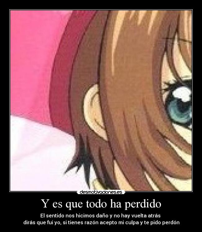 Y es que todo ha perdido - El sentido nos hicimos daño y no hay vuelta atrás 
dirás que fui yo, si tienes razón acepto mi culpa y te pido perdón