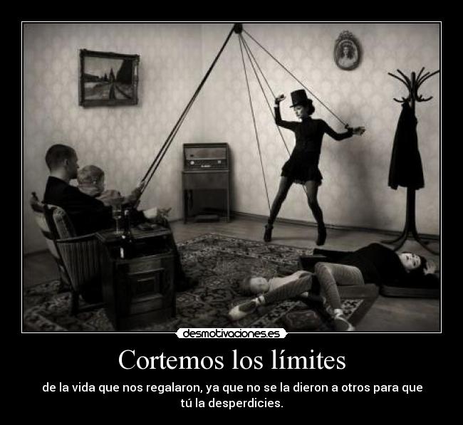Cortemos los límites - de la vida que nos regalaron, ya que no se la dieron a otros para que
tú la desperdicies.