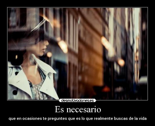 Es necesario - que en ocasiones te preguntes que es lo que realmente buscas de la vida