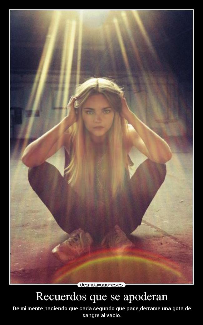 Recuerdos que se apoderan - De mi mente haciendo que cada segundo que pase,derrame una gota de
sangre al vacio.