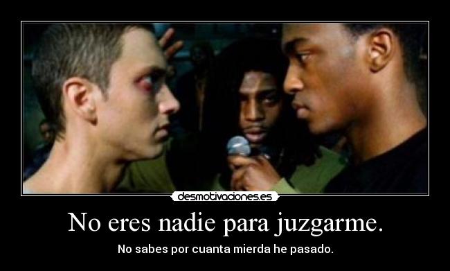 No eres nadie para juzgarme. - No sabes por cuanta mierda he pasado.