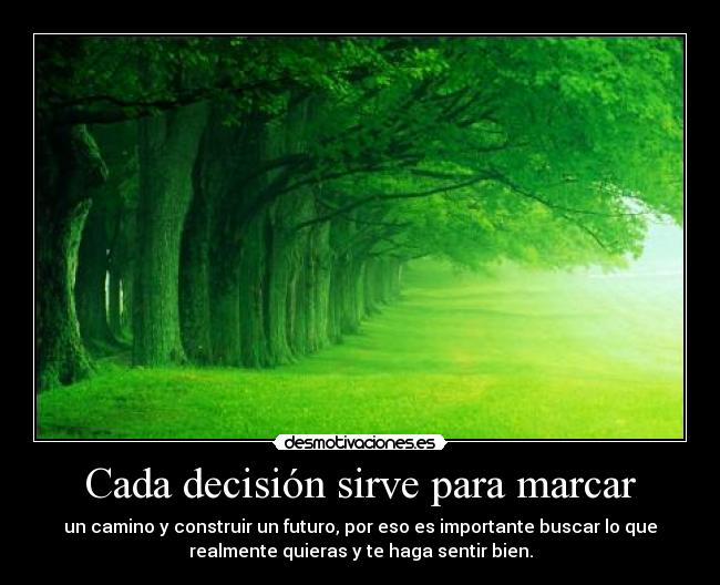 Cada decisión sirve para marcar - un camino y construir un futuro, por eso es importante buscar lo que
realmente quieras y te haga sentir bien.