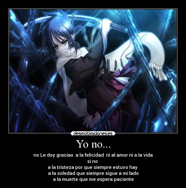 Yo no... - no Le doy gracias  a la felicidad  ni al amor ni a la vida
si no 
a la tristeza por que siempre estuvo hay 
a la soledad que siempre sigue a mi lado
a la muerte que me espera paciente