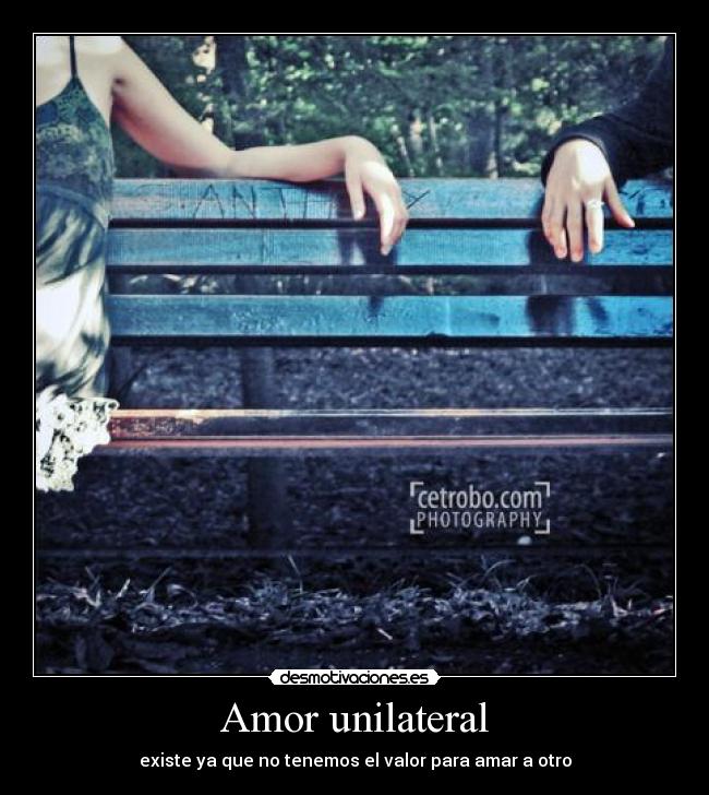 Amor unilateral - existe ya que no tenemos el valor para amar a otro