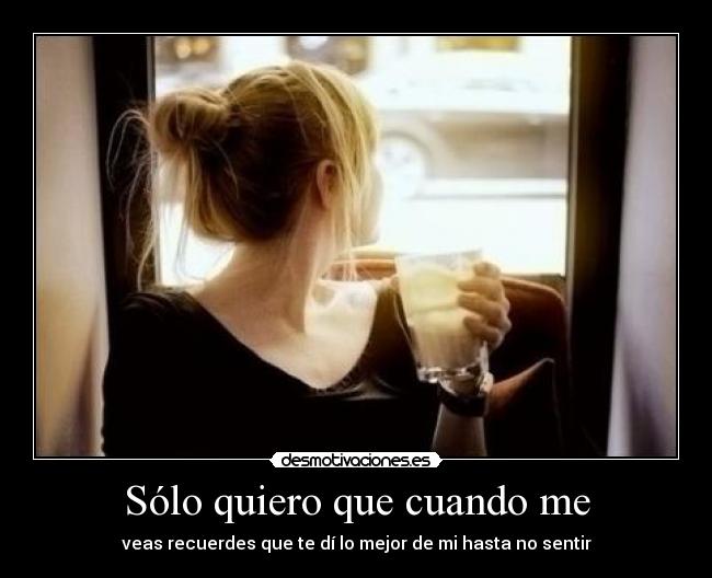 Sólo quiero que cuando me - veas recuerdes que te dí lo mejor de mi hasta no sentir