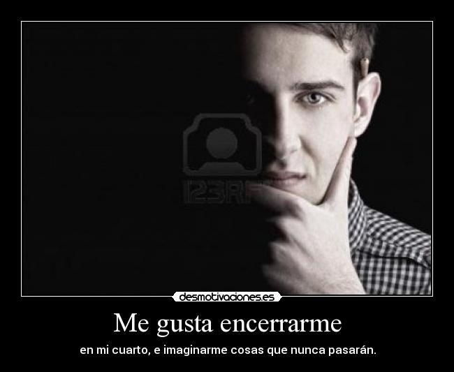 Me gusta encerrarme - en mi cuarto, e imaginarme cosas que nunca pasarán.