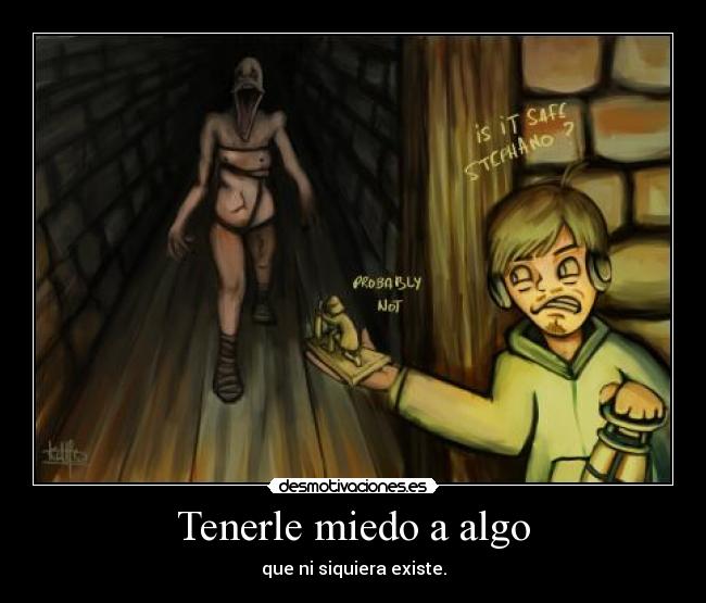 Tenerle miedo a algo - que ni siquiera existe.