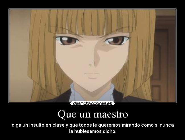 Que un maestro - diga un insulto en clase y que todos le queremos mirando como si nunca
la hubiesemos dicho.