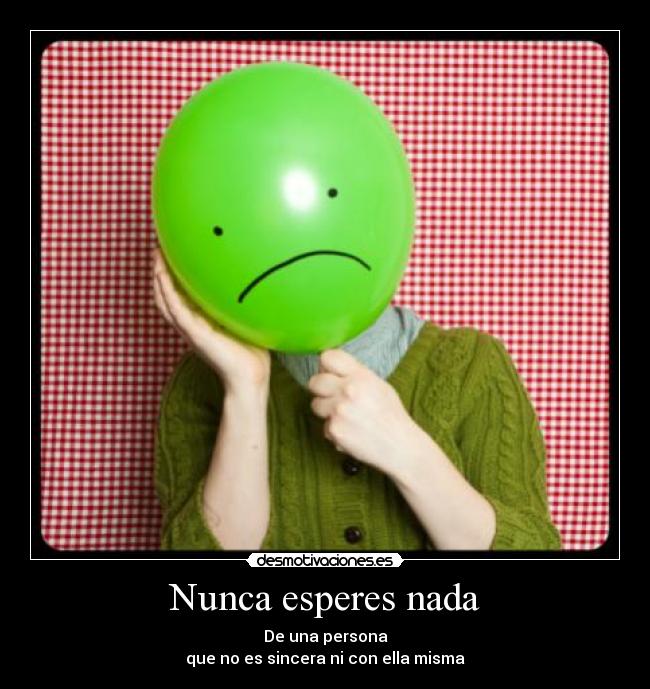 Nunca esperes nada - De una persona
que no es sincera ni con ella misma