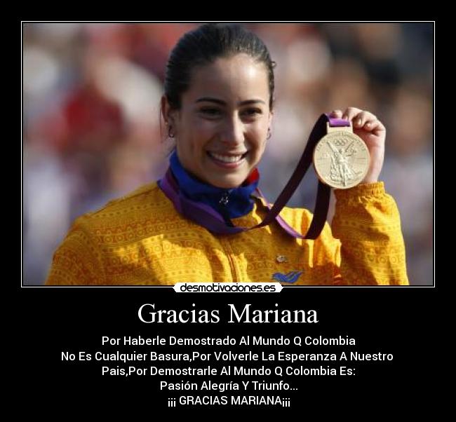 Gracias Mariana - Por Haberle Demostrado Al Mundo Q Colombia
No Es Cualquier Basura,Por Volverle La Esperanza A Nuestro
Pais,Por Demostrarle Al Mundo Q Colombia Es:
Pasión Alegría Y Triunfo...
¡¡¡ GRACIAS MARIANA¡¡¡