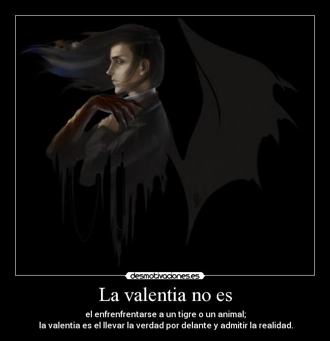 La valentia no es - el enfrenfrentarse a un tigre o un animal;
la valentia es el llevar la verdad por delante y admitir la realidad.