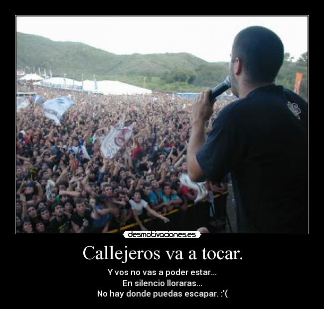 Callejeros va a tocar. - Y vos no vas a poder estar...
En silencio lloraras...
No hay donde puedas escapar. :(