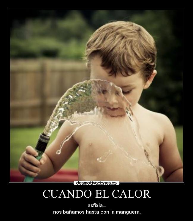 CUANDO EL CALOR - asfixia...
nos bañamos hasta con la manguera.