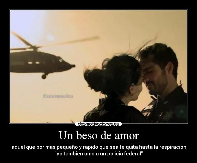 Un beso de amor - aquel que por mas pequeño y rapido que sea te quita hasta la respiracion
yo tambien amo a un policia federal