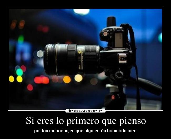 Si eres lo primero que pienso - por las mañanas,es que algo estás haciendo bien.