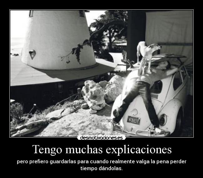 Tengo muchas explicaciones - pero prefiero guardarlas para cuando realmente valga la pena perder
tiempo dándolas.