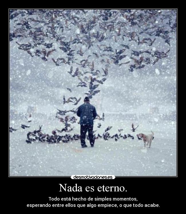 Nada es eterno. - Todo está hecho de simples momentos,
esperando entre ellos que algo empiece, o que todo acabe.