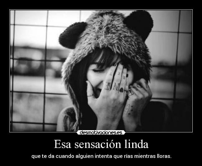 Esa sensación linda - que te da cuando alguien intenta que rías mientras lloras.