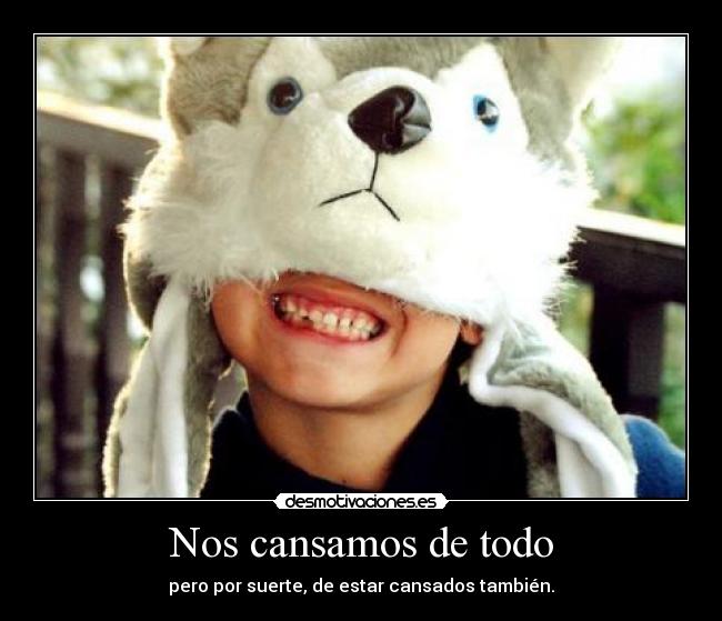 Nos cansamos de todo - pero por suerte, de estar cansados también.